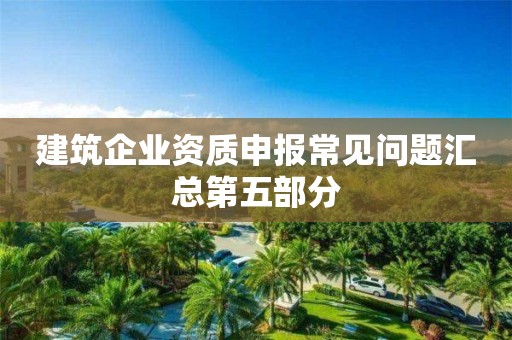 建筑企業(yè)資質(zhì)申報常見問題匯總第五部分