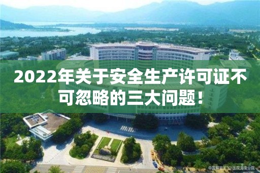 2022年關(guān)于安全生產(chǎn)許可證不可忽略的三大問題！