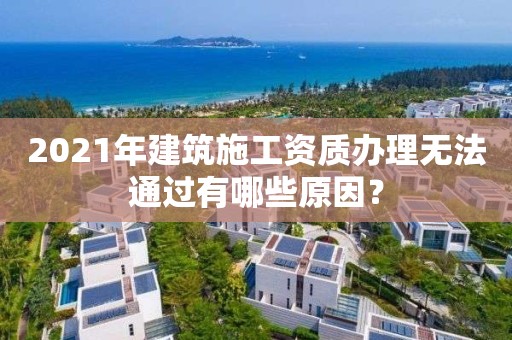 2021年建筑施工資質(zhì)辦理無(wú)法通過(guò)有哪些原因？