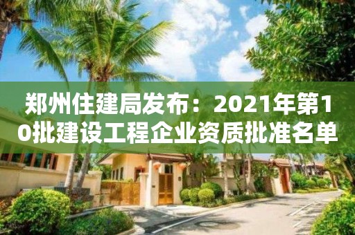 鄭州住建局發布：2021年第10批建設工程企業資質批準名單的通知