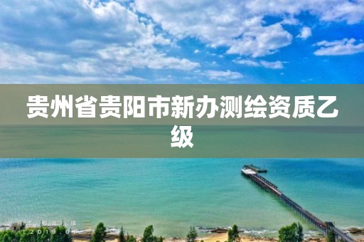 貴州省貴陽市新辦測繪資質乙級