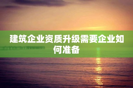 建筑企業資質升級需要企業如何準備