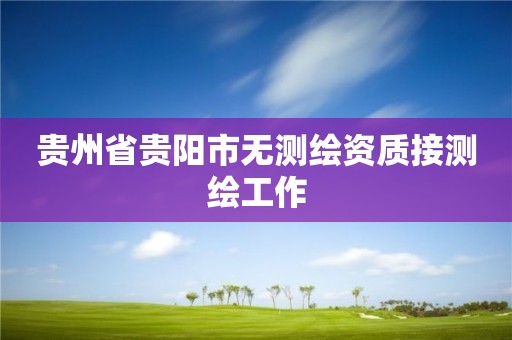 貴州省貴陽(yáng)市無(wú)測(cè)繪資質(zhì)接測(cè)繪工作