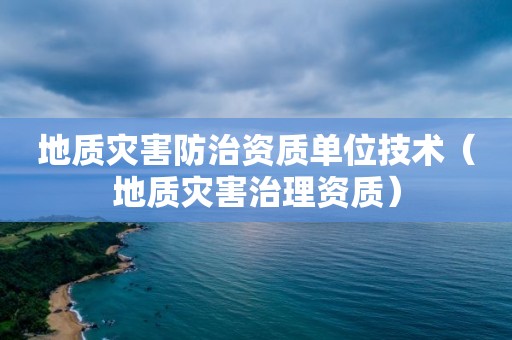 地質災害防治資質單位技術（地質災害治理資質）