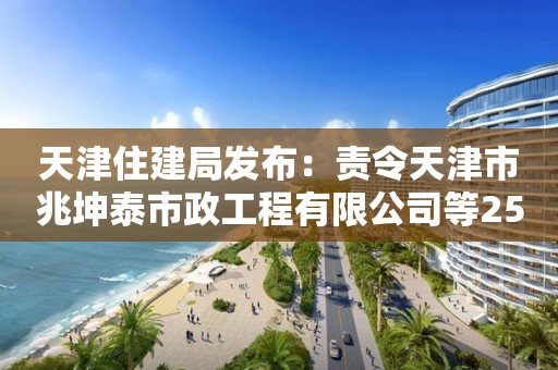 天津住建局發(fā)布：責令天津市兆坤泰市政工程有限公司等25家建筑施工企業(yè)資質(zhì)限期整改通知書