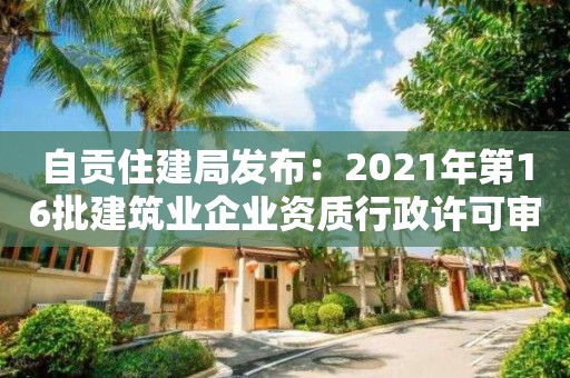 自貢住建局發(fā)布：2021年第16批建筑業(yè)企業(yè)資質(zhì)行政許可審批決定的通告