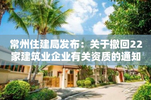 常州住建局發布：關于撤回22家建筑業企業有關資質的通知