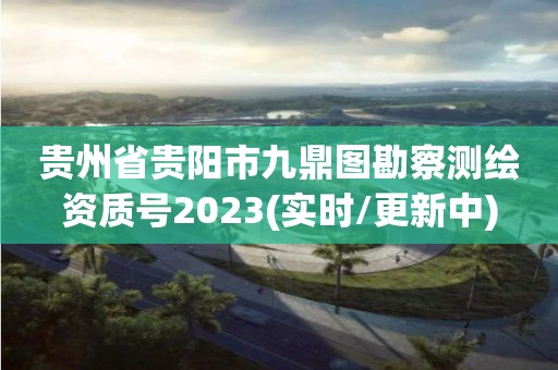 貴州省貴陽市九鼎圖勘察測繪資質(zhì)號2023(實時/更新中)