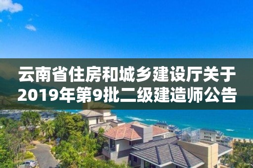 云南省住房和城鄉建設廳關于2019年第9批二級建造師公告