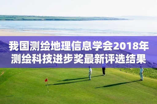 我國測繪地理信息學會2018年測繪科技進步獎最新評選結果公告