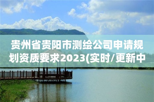 貴州省貴陽市測(cè)繪公司申請(qǐng)規(guī)劃資質(zhì)要求2023(實(shí)時(shí)/更新中)