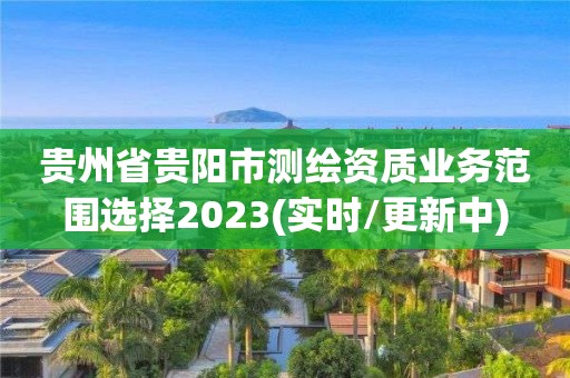 貴州省貴陽市測繪資質業務范圍選擇2023(實時/更新中)