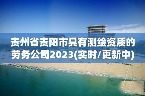 貴州省貴陽市具有測繪資質的勞務公司2023(實時/更新中)