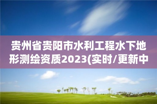 貴州省貴陽(yáng)市水利工程水下地形測(cè)繪資質(zhì)2023(實(shí)時(shí)/更新中)