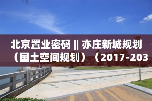 北京置業密碼 || 亦莊新城規劃（國土空間規劃）（2017-2035）