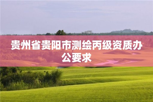 貴州省貴陽市測繪丙級資質(zhì)辦公要求