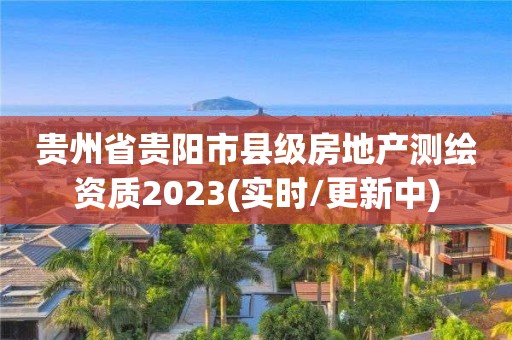 貴州省貴陽市縣級房地產測繪資質2023(實時/更新中)