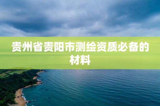 貴州省貴陽市測繪資質必備的材料