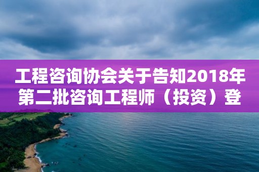 工程咨詢協會關于告知2018年第二批咨詢工程師（投資）登記專家評審結果的通知