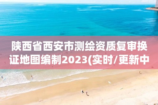 陜西省西安市測繪資質復審換證地圖編制2023(實時/更新中)