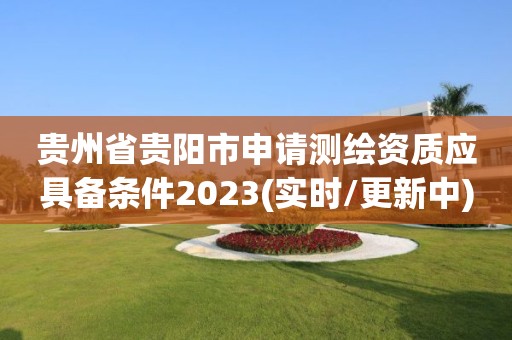 貴州省貴陽(yáng)市申請(qǐng)測(cè)繪資質(zhì)應(yīng)具備條件2023(實(shí)時(shí)/更新中)