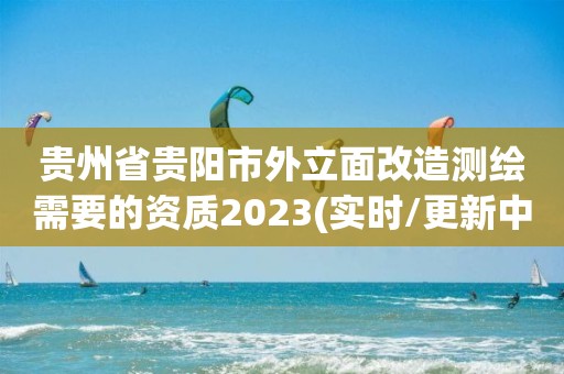 貴州省貴陽市外立面改造測繪需要的資質2023(實時/更新中)