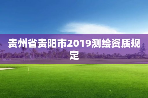 貴州省貴陽市2019測繪資質(zhì)規(guī)定