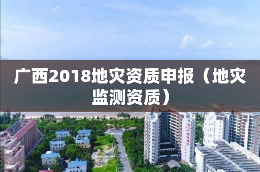 廣西2018地災資質申報（地災監測資質）