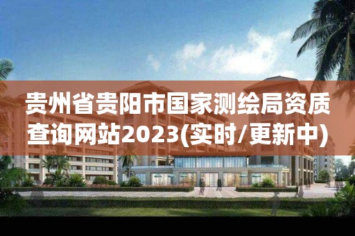 貴州省貴陽市國家測繪局資質查詢網站2023(實時/更新中)