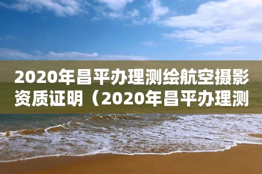 2020年昌平辦理測繪航空攝影資質證明（2020年昌平辦理測繪航空攝影資質證明需要什么）