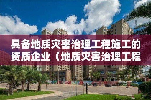 具備地質災害治理工程施工的資質企業（地質災害治理工程施工甲級資質單位名單）