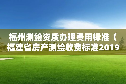 福州測繪資質辦理費用標準（福建省房產測繪收費標準2019）