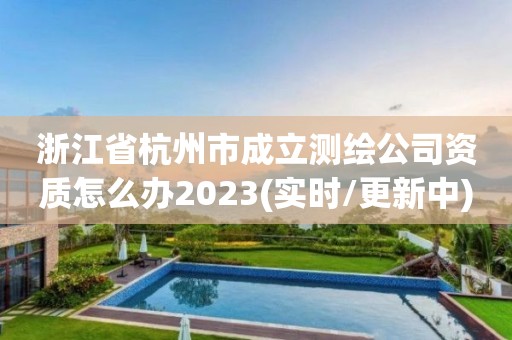 浙江省杭州市成立測繪公司資質怎么辦2023(實時/更新中)