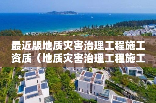 最近版地質災害治理工程施工資質（地質災害治理工程施工資質怎么辦理）