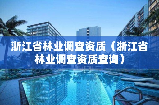 浙江省林業(yè)調(diào)查資質(zhì)（浙江省林業(yè)調(diào)查資質(zhì)查詢）