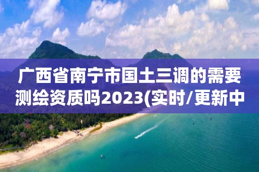 廣西省南寧市國土三調(diào)的需要測繪資質(zhì)嗎2023(實(shí)時(shí)/更新中)