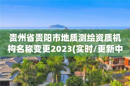 貴州省貴陽市地質(zhì)測繪資質(zhì)機(jī)構(gòu)名稱變更2023(實(shí)時(shí)/更新中)