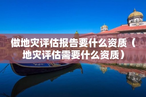 做地災評估報告要什么資質（地災評估需要什么資質）