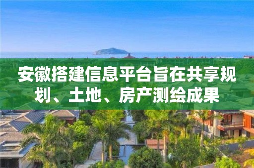 安徽搭建信息平臺旨在共享規劃、土地、房產測繪成果