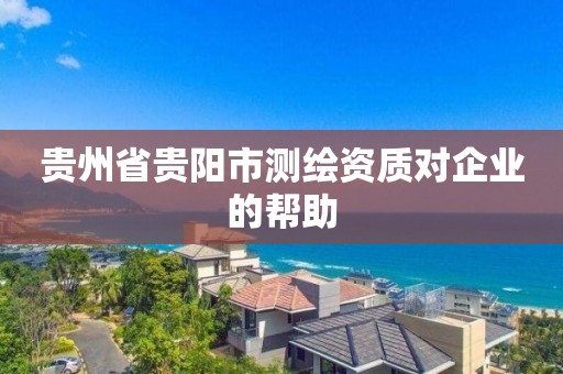 貴州省貴陽市測繪資質對企業的幫助