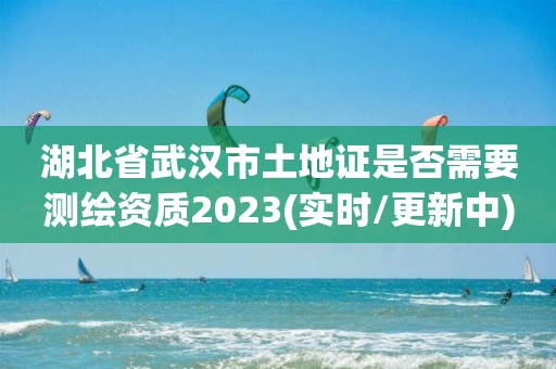 湖北省武漢市土地證是否需要測繪資質(zhì)2023(實(shí)時(shí)/更新中)