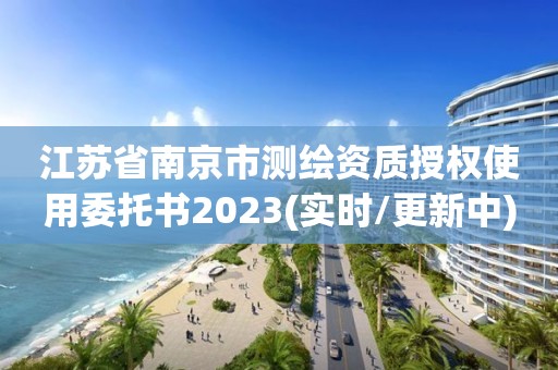 江蘇省南京市測繪資質授權使用委托書2023(實時/更新中)