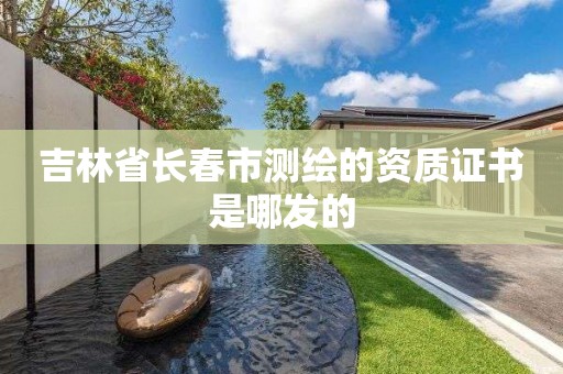 吉林省長春市測繪的資質證書是哪發的