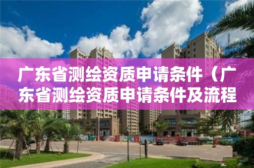 廣東省測繪資質申請條件（廣東省測繪資質申請條件及流程）