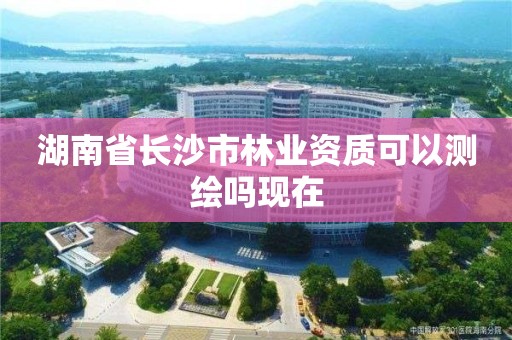 湖南省長沙市林業資質可以測繪嗎現在