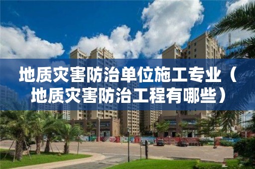 地質災害防治單位施工專業（地質災害防治工程有哪些）