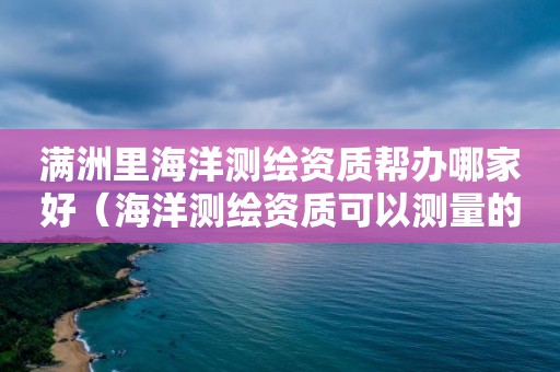 滿洲里海洋測繪資質幫辦哪家好（海洋測繪資質可以測量的范圍）