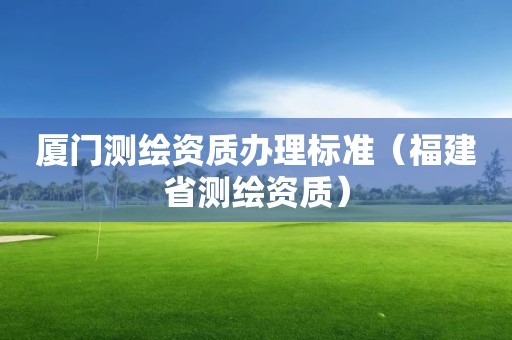 廈門測繪資質辦理標準（福建省測繪資質）