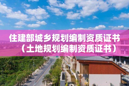 住建部城鄉規劃編制資質證書（土地規劃編制資質證書）