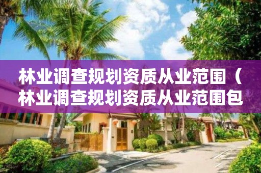 林業調查規劃資質從業范圍（林業調查規劃資質從業范圍包括）